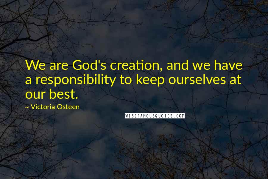 Victoria Osteen Quotes: We are God's creation, and we have a responsibility to keep ourselves at our best.