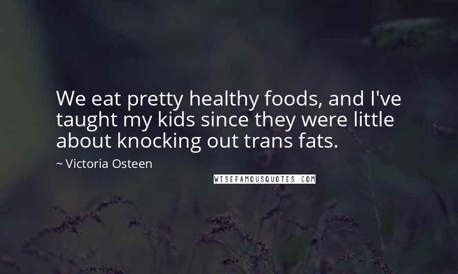 Victoria Osteen Quotes: We eat pretty healthy foods, and I've taught my kids since they were little about knocking out trans fats.