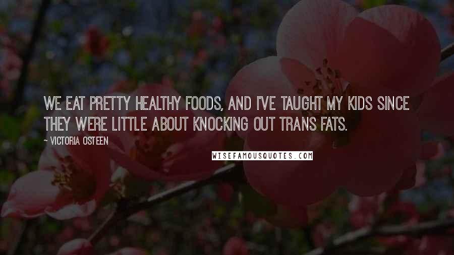 Victoria Osteen Quotes: We eat pretty healthy foods, and I've taught my kids since they were little about knocking out trans fats.