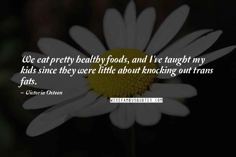 Victoria Osteen Quotes: We eat pretty healthy foods, and I've taught my kids since they were little about knocking out trans fats.