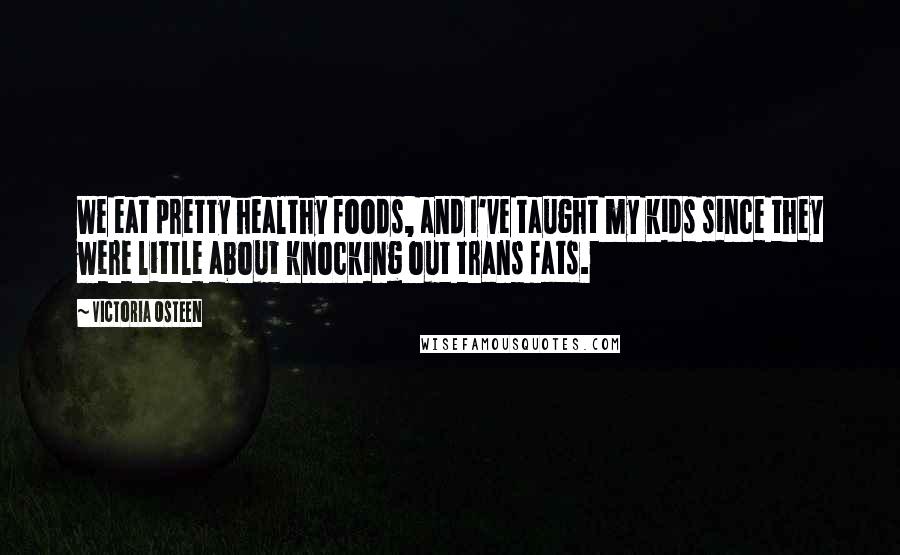 Victoria Osteen Quotes: We eat pretty healthy foods, and I've taught my kids since they were little about knocking out trans fats.