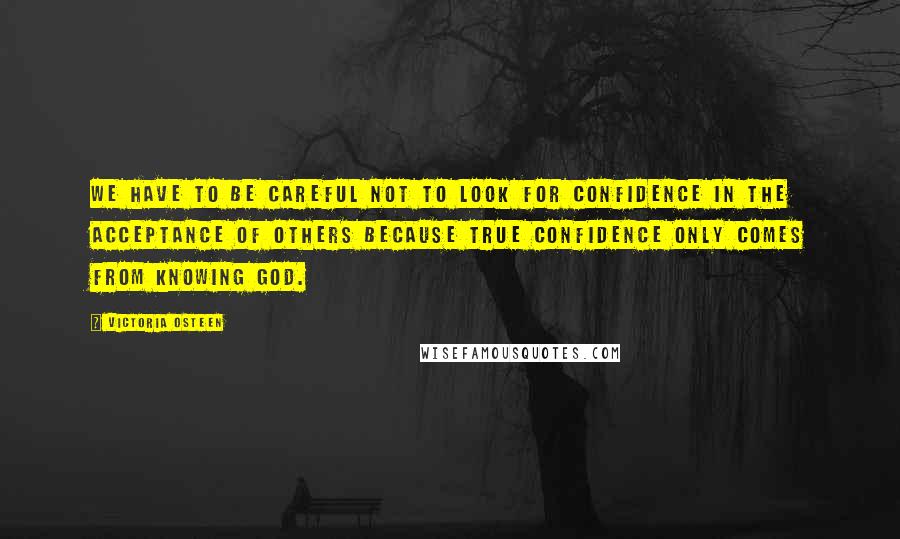 Victoria Osteen Quotes: We have to be careful not to look for confidence in the acceptance of others because true confidence only comes from knowing God.