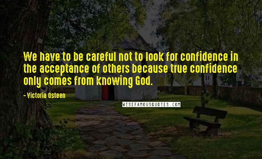 Victoria Osteen Quotes: We have to be careful not to look for confidence in the acceptance of others because true confidence only comes from knowing God.