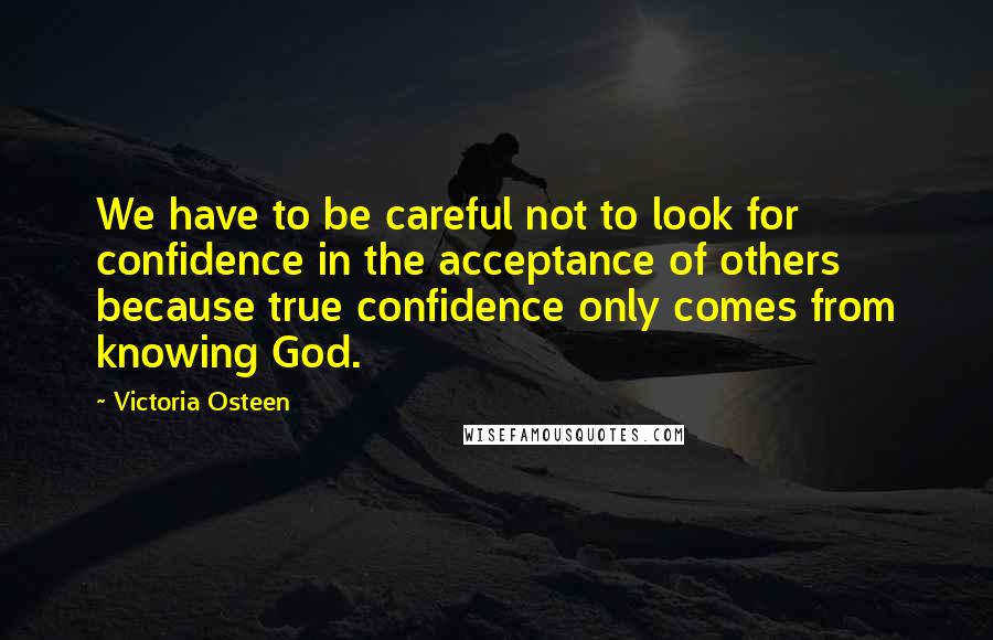 Victoria Osteen Quotes: We have to be careful not to look for confidence in the acceptance of others because true confidence only comes from knowing God.