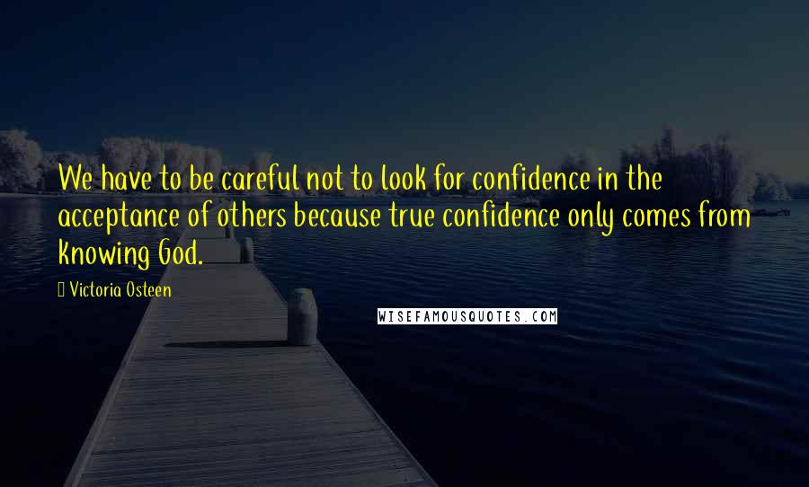 Victoria Osteen Quotes: We have to be careful not to look for confidence in the acceptance of others because true confidence only comes from knowing God.