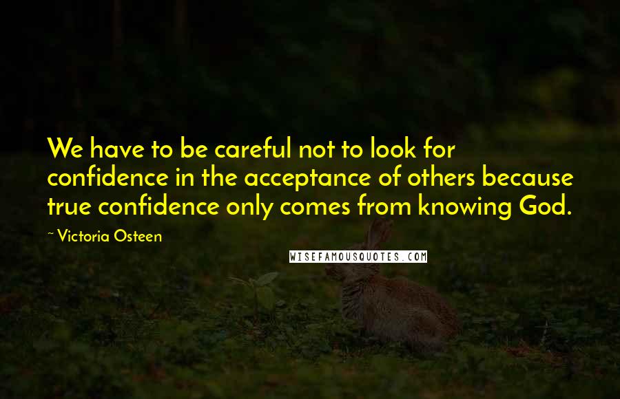 Victoria Osteen Quotes: We have to be careful not to look for confidence in the acceptance of others because true confidence only comes from knowing God.