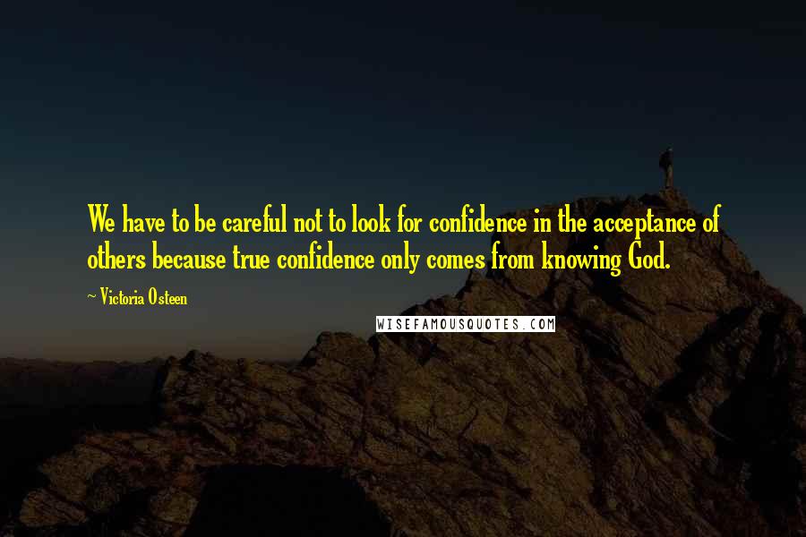 Victoria Osteen Quotes: We have to be careful not to look for confidence in the acceptance of others because true confidence only comes from knowing God.