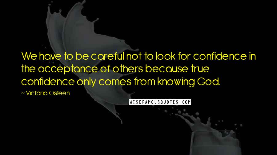 Victoria Osteen Quotes: We have to be careful not to look for confidence in the acceptance of others because true confidence only comes from knowing God.