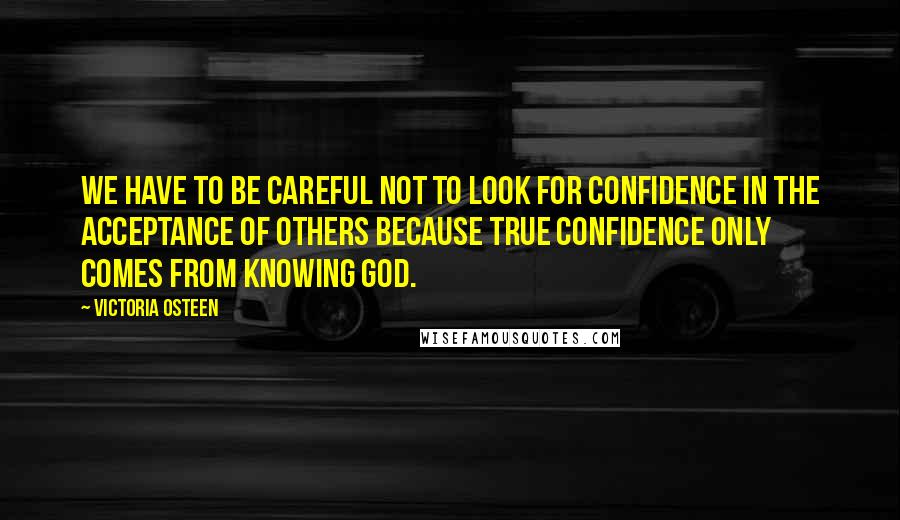 Victoria Osteen Quotes: We have to be careful not to look for confidence in the acceptance of others because true confidence only comes from knowing God.