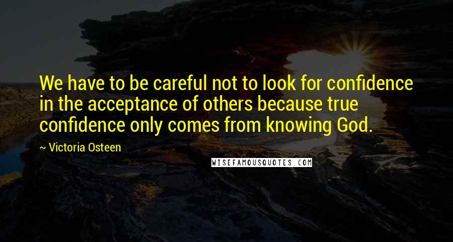 Victoria Osteen Quotes: We have to be careful not to look for confidence in the acceptance of others because true confidence only comes from knowing God.