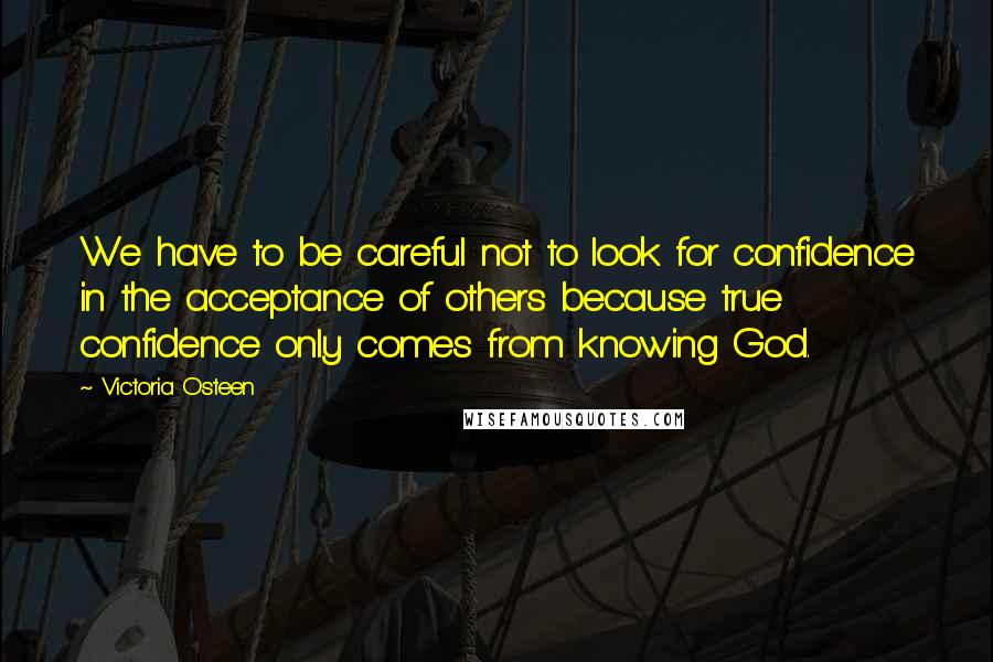 Victoria Osteen Quotes: We have to be careful not to look for confidence in the acceptance of others because true confidence only comes from knowing God.