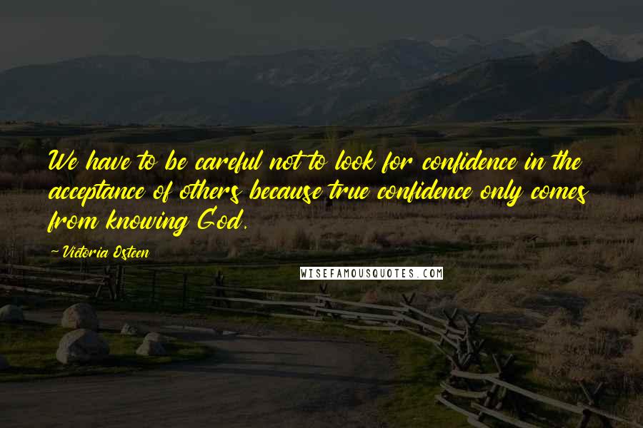 Victoria Osteen Quotes: We have to be careful not to look for confidence in the acceptance of others because true confidence only comes from knowing God.