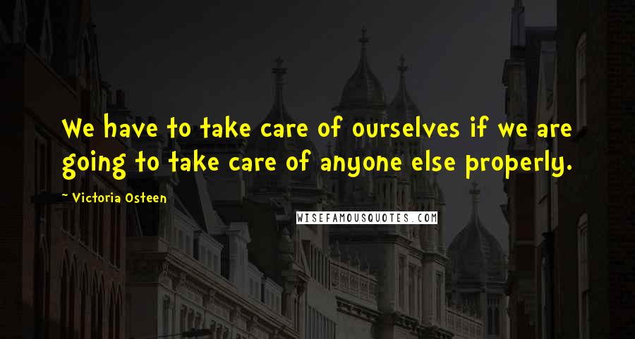 Victoria Osteen Quotes: We have to take care of ourselves if we are going to take care of anyone else properly.