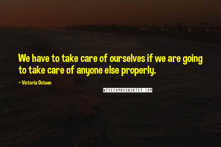 Victoria Osteen Quotes: We have to take care of ourselves if we are going to take care of anyone else properly.