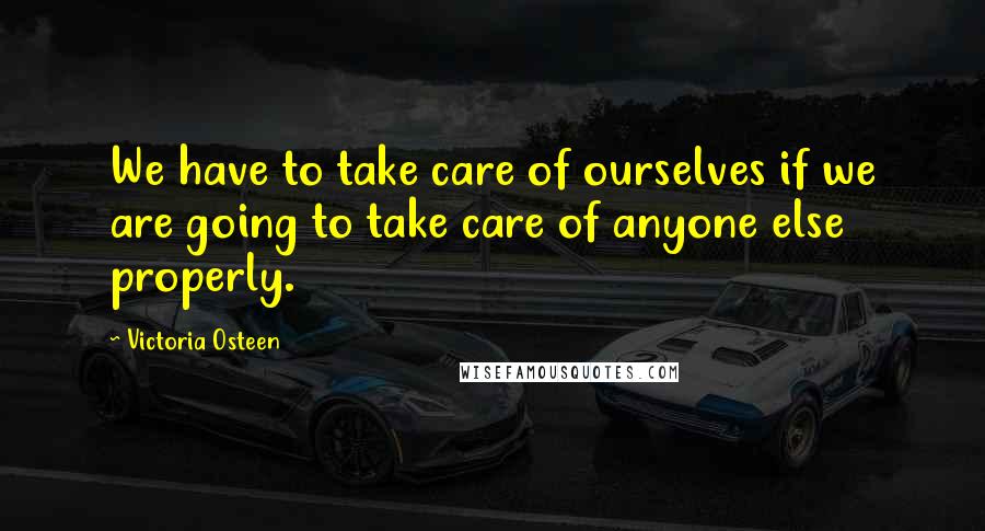 Victoria Osteen Quotes: We have to take care of ourselves if we are going to take care of anyone else properly.