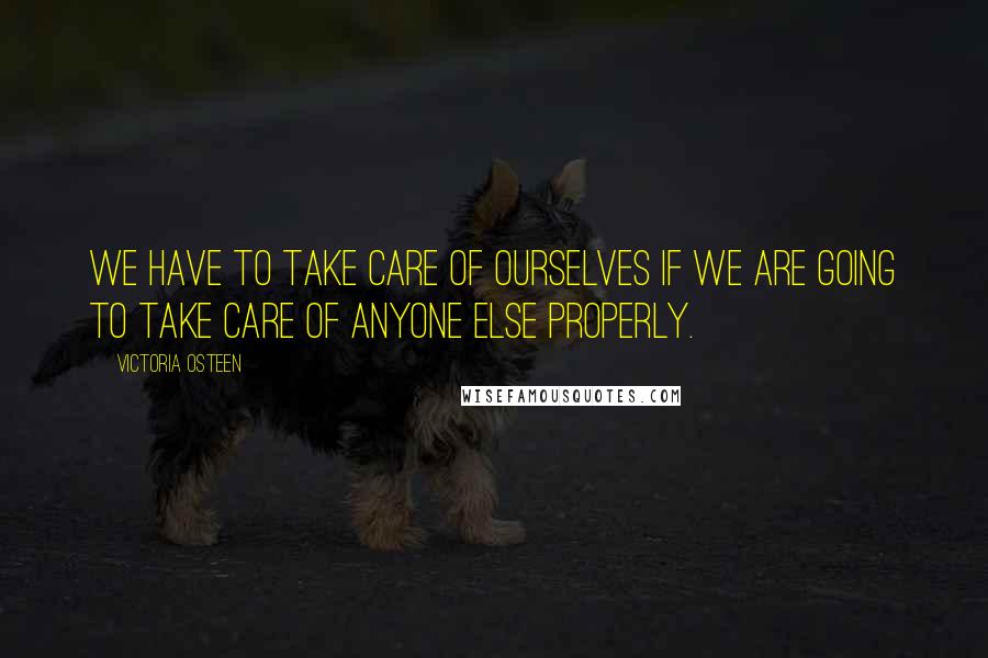 Victoria Osteen Quotes: We have to take care of ourselves if we are going to take care of anyone else properly.