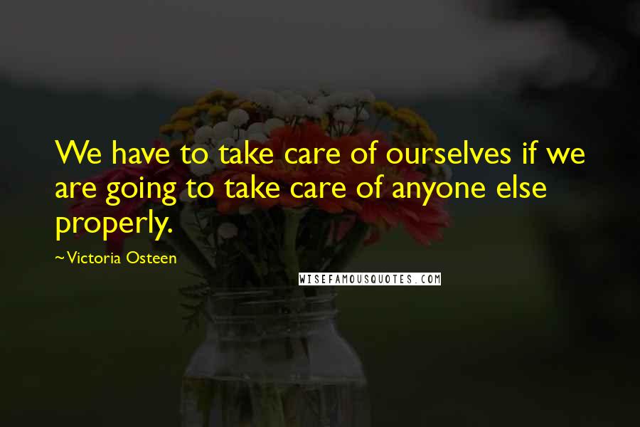 Victoria Osteen Quotes: We have to take care of ourselves if we are going to take care of anyone else properly.