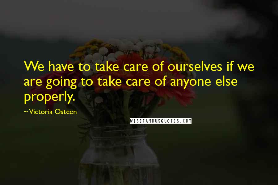 Victoria Osteen Quotes: We have to take care of ourselves if we are going to take care of anyone else properly.