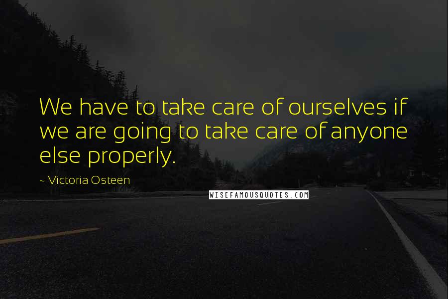 Victoria Osteen Quotes: We have to take care of ourselves if we are going to take care of anyone else properly.