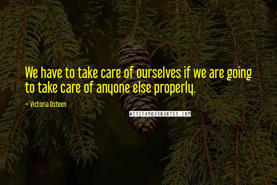 Victoria Osteen Quotes: We have to take care of ourselves if we are going to take care of anyone else properly.