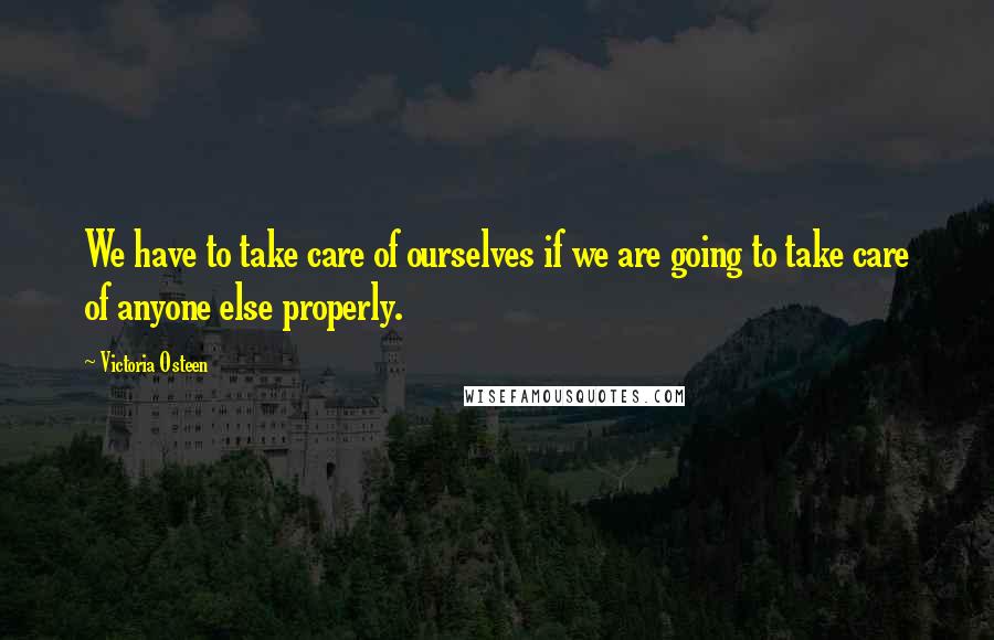 Victoria Osteen Quotes: We have to take care of ourselves if we are going to take care of anyone else properly.