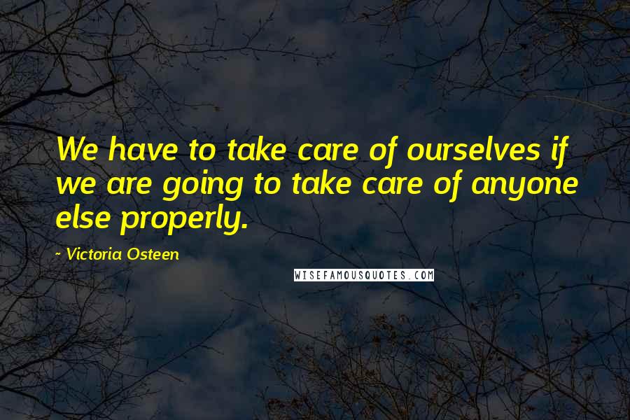 Victoria Osteen Quotes: We have to take care of ourselves if we are going to take care of anyone else properly.