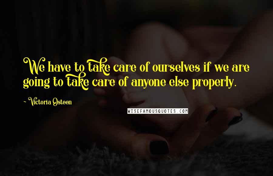 Victoria Osteen Quotes: We have to take care of ourselves if we are going to take care of anyone else properly.