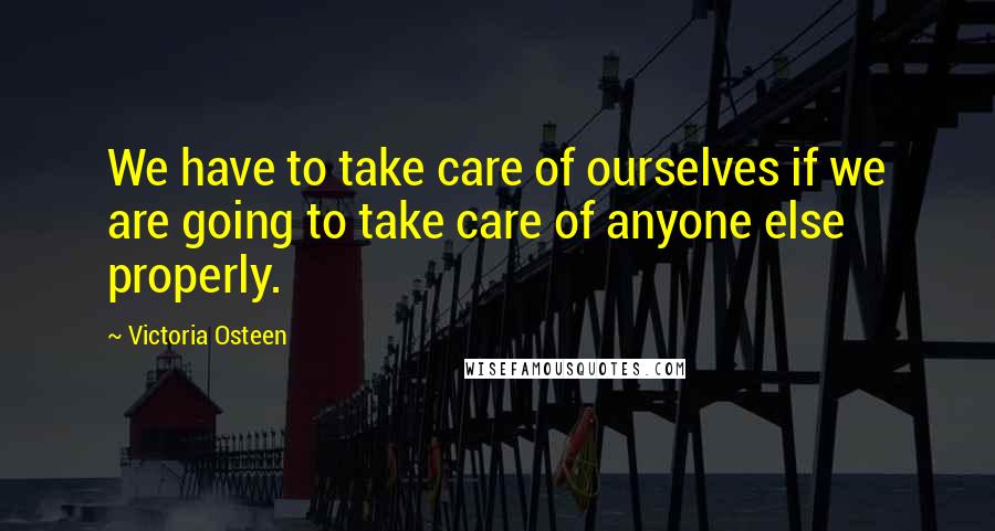 Victoria Osteen Quotes: We have to take care of ourselves if we are going to take care of anyone else properly.