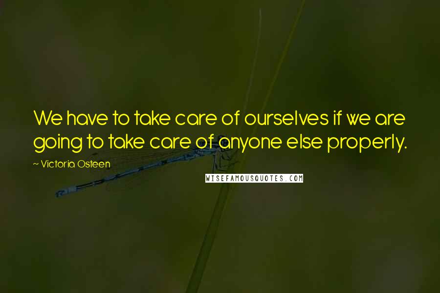 Victoria Osteen Quotes: We have to take care of ourselves if we are going to take care of anyone else properly.