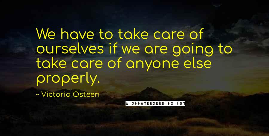 Victoria Osteen Quotes: We have to take care of ourselves if we are going to take care of anyone else properly.