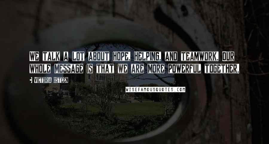 Victoria Osteen Quotes: We talk a lot about hope, helping, and teamwork. Our whole message is that we are more powerful together.