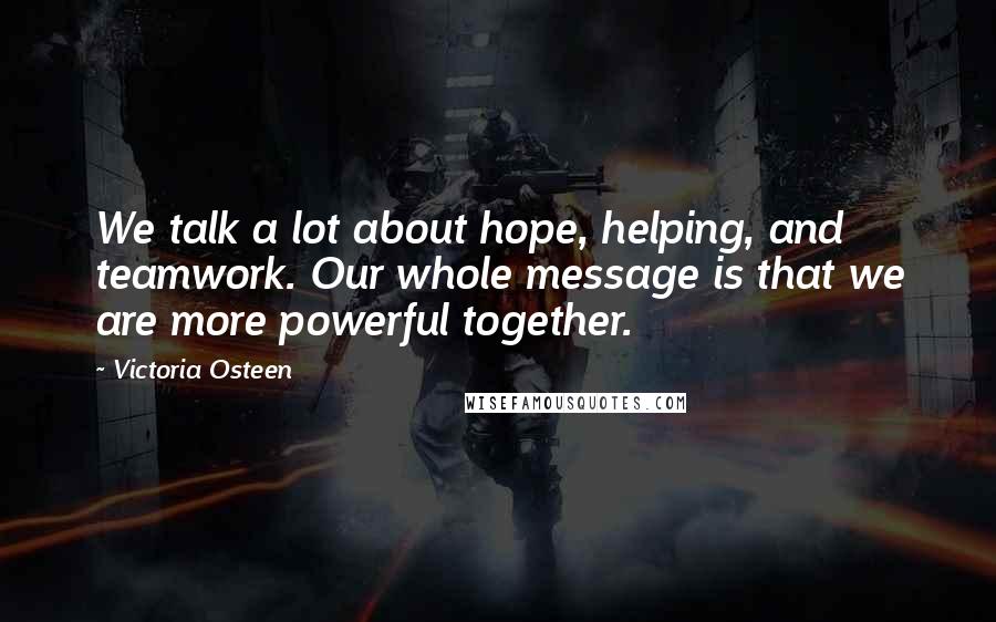 Victoria Osteen Quotes: We talk a lot about hope, helping, and teamwork. Our whole message is that we are more powerful together.