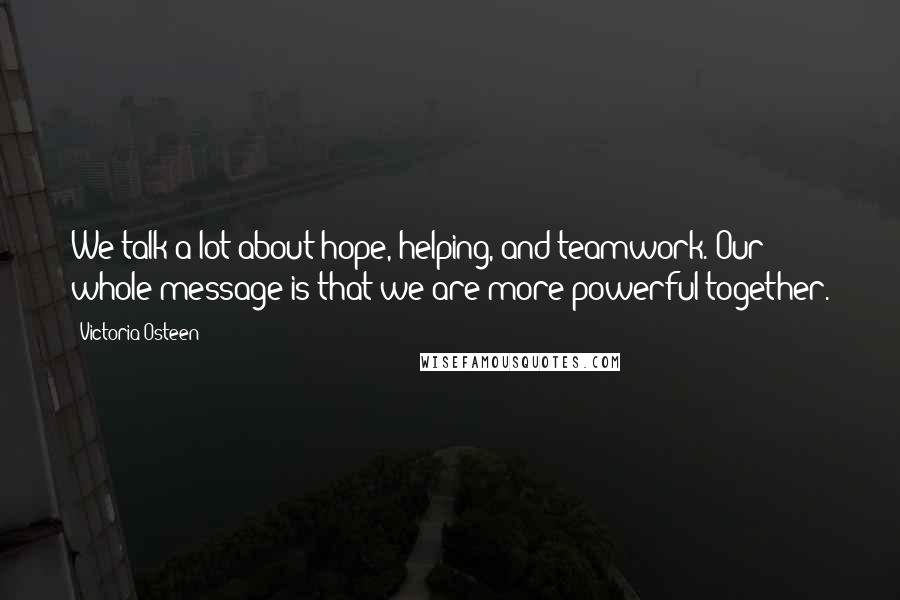 Victoria Osteen Quotes: We talk a lot about hope, helping, and teamwork. Our whole message is that we are more powerful together.