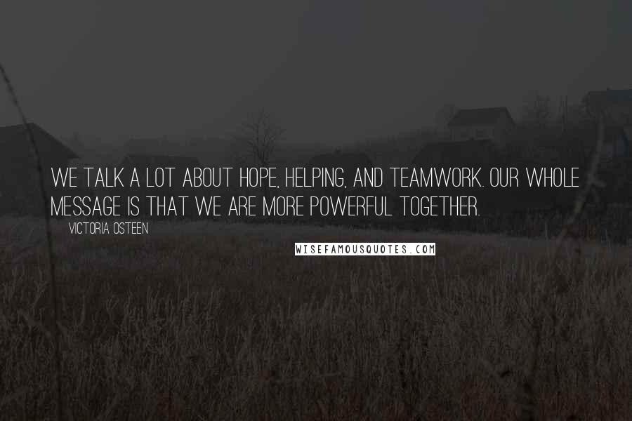 Victoria Osteen Quotes: We talk a lot about hope, helping, and teamwork. Our whole message is that we are more powerful together.