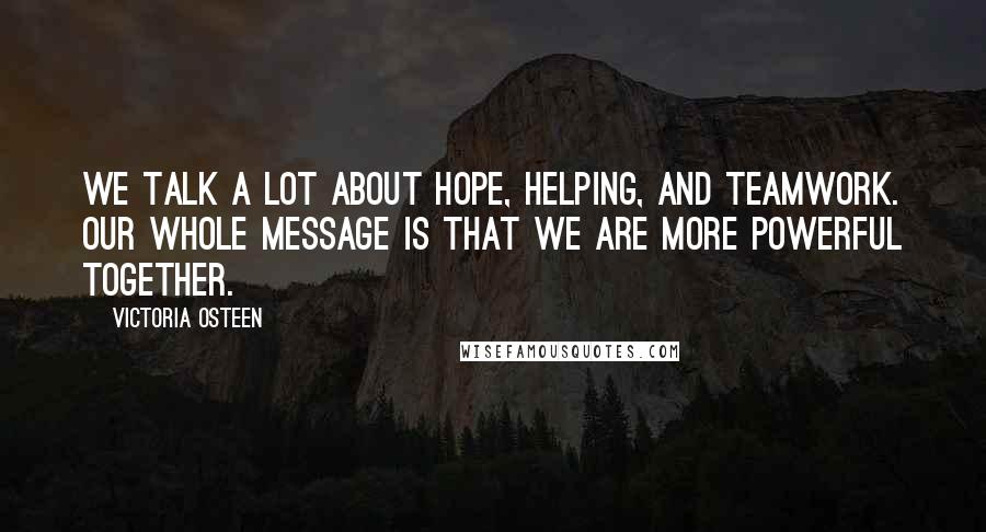 Victoria Osteen Quotes: We talk a lot about hope, helping, and teamwork. Our whole message is that we are more powerful together.