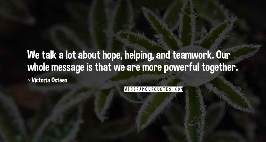 Victoria Osteen Quotes: We talk a lot about hope, helping, and teamwork. Our whole message is that we are more powerful together.