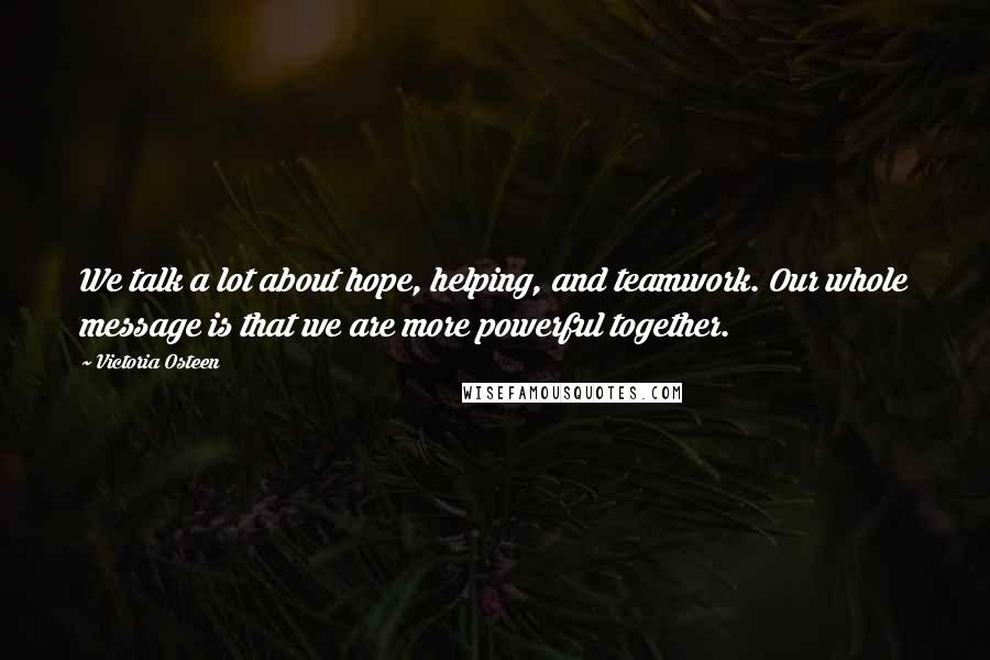 Victoria Osteen Quotes: We talk a lot about hope, helping, and teamwork. Our whole message is that we are more powerful together.