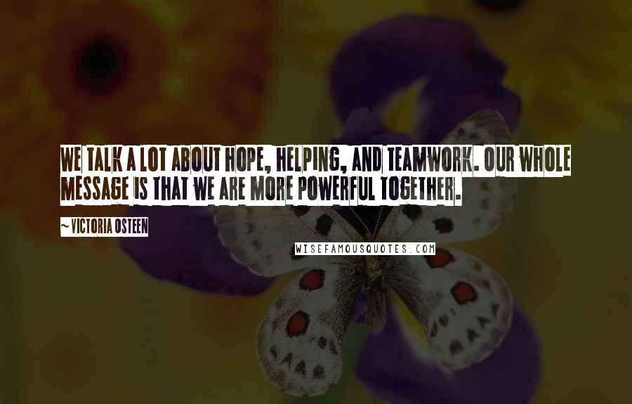 Victoria Osteen Quotes: We talk a lot about hope, helping, and teamwork. Our whole message is that we are more powerful together.