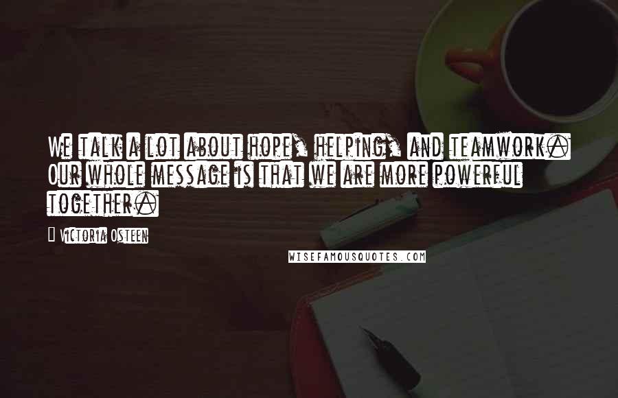 Victoria Osteen Quotes: We talk a lot about hope, helping, and teamwork. Our whole message is that we are more powerful together.