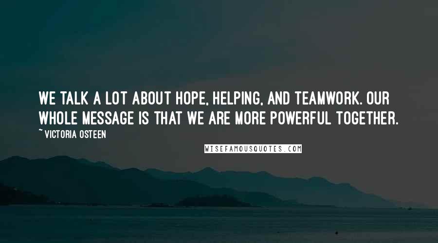 Victoria Osteen Quotes: We talk a lot about hope, helping, and teamwork. Our whole message is that we are more powerful together.