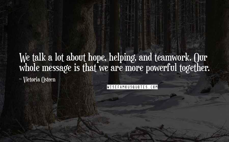 Victoria Osteen Quotes: We talk a lot about hope, helping, and teamwork. Our whole message is that we are more powerful together.