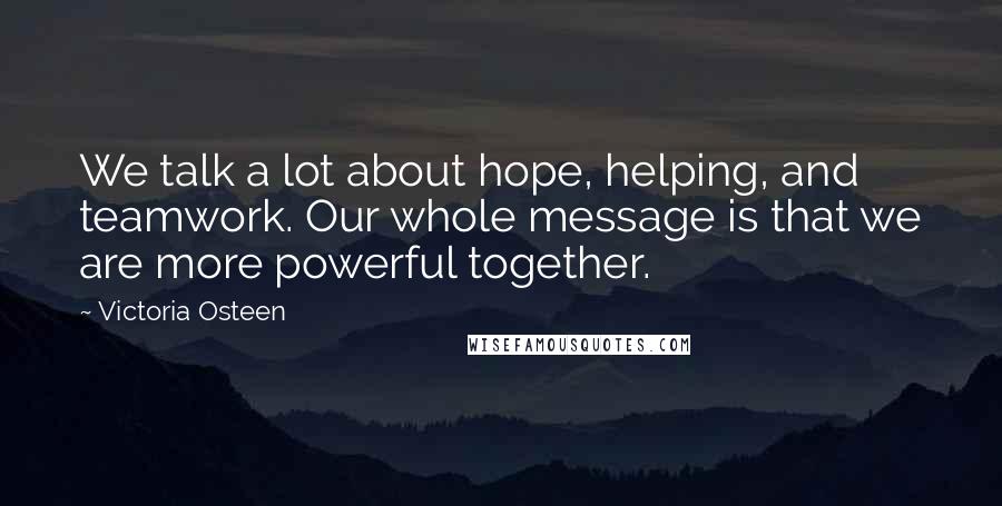 Victoria Osteen Quotes: We talk a lot about hope, helping, and teamwork. Our whole message is that we are more powerful together.