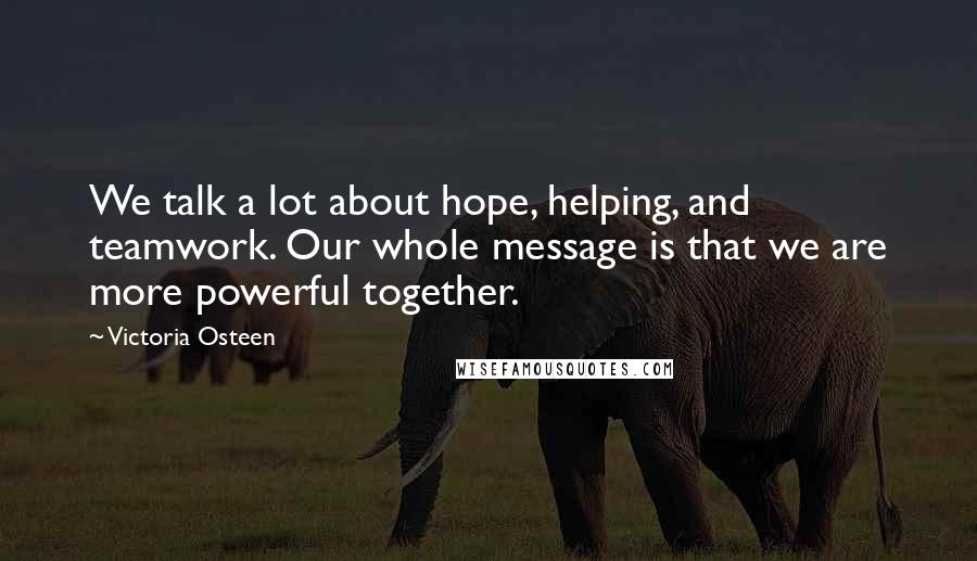 Victoria Osteen Quotes: We talk a lot about hope, helping, and teamwork. Our whole message is that we are more powerful together.