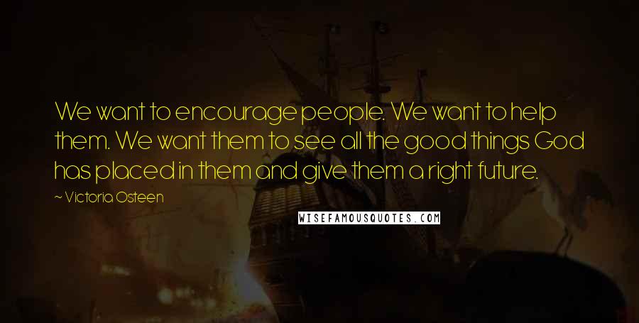 Victoria Osteen Quotes: We want to encourage people. We want to help them. We want them to see all the good things God has placed in them and give them a right future.