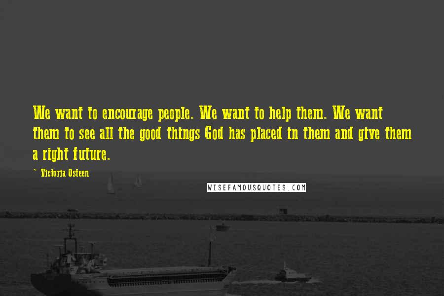 Victoria Osteen Quotes: We want to encourage people. We want to help them. We want them to see all the good things God has placed in them and give them a right future.