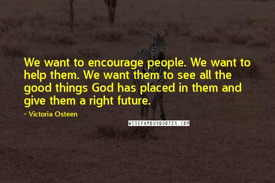 Victoria Osteen Quotes: We want to encourage people. We want to help them. We want them to see all the good things God has placed in them and give them a right future.