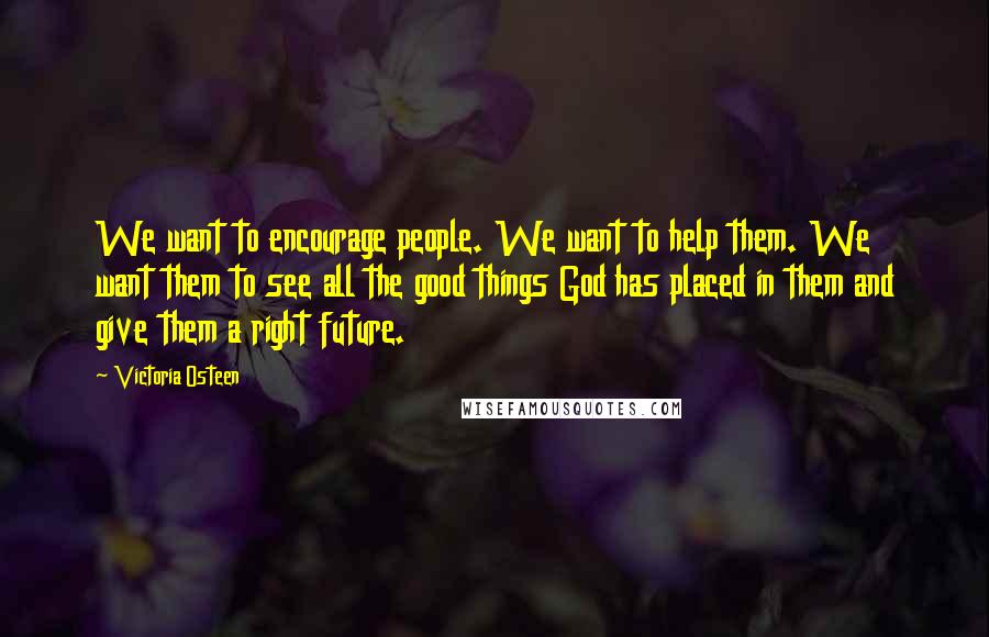 Victoria Osteen Quotes: We want to encourage people. We want to help them. We want them to see all the good things God has placed in them and give them a right future.