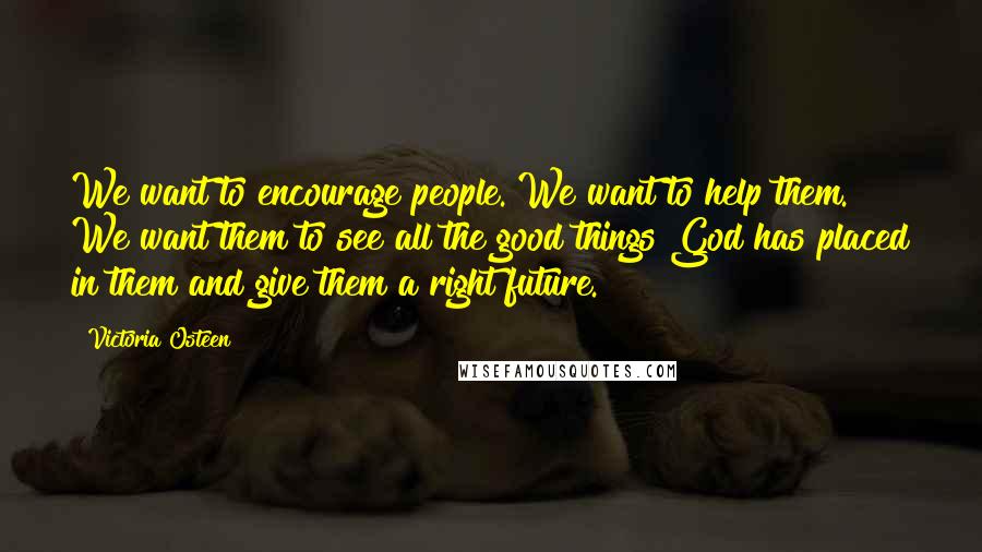 Victoria Osteen Quotes: We want to encourage people. We want to help them. We want them to see all the good things God has placed in them and give them a right future.