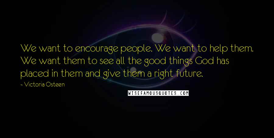 Victoria Osteen Quotes: We want to encourage people. We want to help them. We want them to see all the good things God has placed in them and give them a right future.