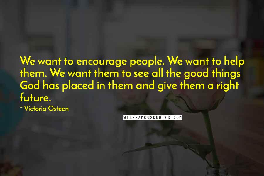 Victoria Osteen Quotes: We want to encourage people. We want to help them. We want them to see all the good things God has placed in them and give them a right future.